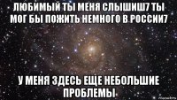 любимый ты меня слышиш7 ты мог бы пожить немного в россии7 у меня здесь еще небольшие проблемы