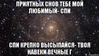 приятных снов тебе мой любимый- спи спи крепко высыпайся- твоя навеки вечные г