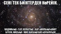 сені тек биіктерден көрейік. Қадамыңа - гүл, келбетiңе - нұр, қиялыңа қанат бiтсiн, жасыңа - жас, басыңа бас қосылсын!