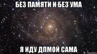 без памяти и без ума я иду дпмой сама