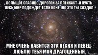 больщое спасибо дорогой за плейкаст -и пусть весь мир подождет-если конечно это ты создал мне очень навится эта песня и певец- люблю тебя мой драгоценный