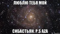 люблю тебя мой сибастьян. p.s aza