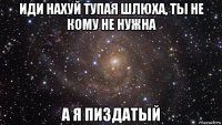 иди нахуй тупая шлюха, ты не кому не нужна а я пиздатый