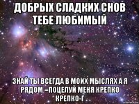 добрых сладких снов тебе любимый знай ты всегда в моих мыслях а я рядом =поцелуй меня крепко крепко-г