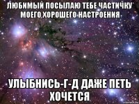 любимый посылаю тебе частичку моего хорошего настроения улыбнись-г-д даже петь хочется