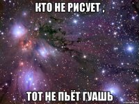 кто не рисует , тот не пьёт гуашь