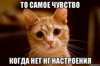 то самое чувство когда нет нг настроения