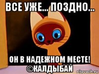 все уже... поздно... он в надежном месте! ©калдыбай