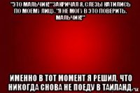 "это мальчик!" закричал я, слезы катились по моему лицу. "я не могу в это поверить. мальчик!" именно в тот момент я решил, что никогда снова не поеду в таиланд.