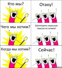 Кто мы? Отаку! Чего мы хотим? Шипперить мужских персов из аниме! Когда мы хотим? Сейчас!