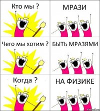 Кто мы ? МРАЗИ Чего мы хотим ? БЫТЬ МРАЗЯМИ Когда ? НА ФИЗИКЕ