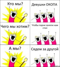 Кто мы? Девушки ОКОПА Чего мы хотим? Чтобы парни заняли нам стол А мы? Сядем за другой