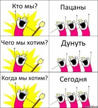 Кто мы? Пацаны Чего мы хотим? Дунуть Когда мы хотим? Сегодня