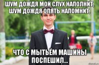 шум дождя мой слух наполнит, шум дождя опять напомнит, что с мытьём машины поспешил...