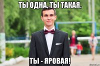 ты одна, ты такая, ты - яровая!