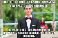 облетели волосы с башки, ослабела с возрастом промежность, но жалеть не стоит, мужики, если применить успел на своей жене любовь и нежность!