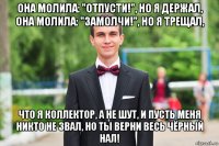 она молила: "отпусти!", но я держал, она молила: "замолчи!", но я трещал, что я коллектор, а не шут, и пусть меня никто не звал, но ты верни весь чёрный нал!