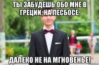 ты забудешь обо мне в греции, на лесбосе, далеко не на мгновенье!