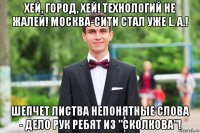 хей, город, хей! технологий не жалей! москва-сити стал уже l. a.! шепчет листва непонятные слова - дело рук ребят из "сколкова"!