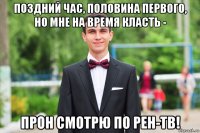 поздний час, половина первого, но мне на время класть - прон смотрю по рен-тв!