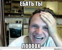 ебать ты лоооох