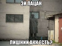 эй пацан лишний акк есть?