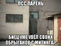 псс парень биец уже увёл своих обрыганов с митинга?