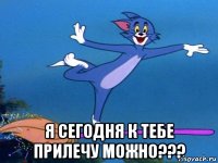  я сегодня к тебе прилечу можно???