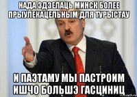 нада здзелаць минск более прыулекацельным для турыстау и паэтаму мы пастроим ишчо большэ гасциниц