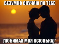 безумно скучаю по тебе любимая моя ксюнька)*