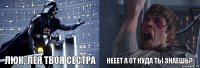 Люк, Лея твоя сестра Нееет а от куда ты знаешь?