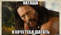 наташа я хочу тебя шатать