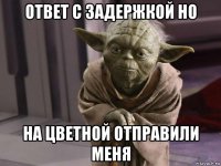 ответ с задержкой но на цветной отправили меня