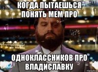 когда пытаешься понять мем про одноклассников про владиславку