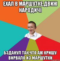 ехал в маршутке.движ народичі бзданул так,что аж кришу вирвало из маршутки