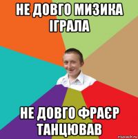 не довго мизика іграла не довго фраєр танцював