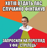 хотів отдать пас случайно фінтанув запросили на перегляд у фк "стрілець"