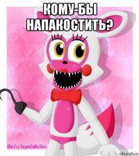 кому-бы напакостить? 