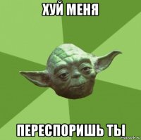 хуй меня переспоришь ты