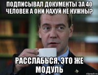 подписывал документы за 40 человек а они нахуй не нужны? расслабься, это же модуль