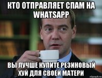 кто отправляет спам на whatsapp вы лучше купите резиновый хуй для своей матери