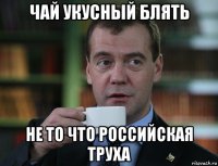 чай укусный блять не то что российская труха