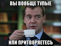 вы вообще тупые или притворяетесь