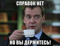 справок нет но вы держитесь!