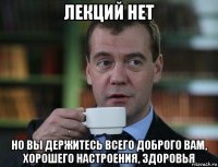 лекций нет но вы держитесь всего доброго вам, хорошего настроения, здоровья