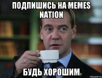 подпишись на memes nation будь хорошим