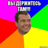 вы держитесь там!!! 