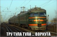  тру тула тула ... воркута