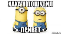 хаха я пошутил привет