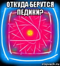 откуда берутся педики? 